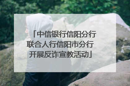中信银行信阳分行联合人行信阳市分行开展反诈宣教活动