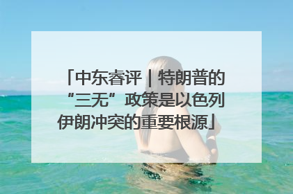 中东睿评｜特朗普的“三无”政策是以色列伊朗冲突的重要根源