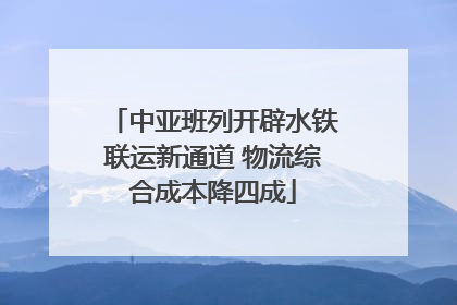 中亚班列开辟水铁联运新通道 物流综合成本降四成