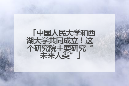 中国人民大学和西湖大学共同成立！这个研究院主要研究“未来人类”