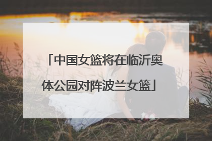 中国女篮将在临沂奥体公园对阵波兰女篮