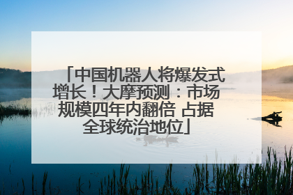 中国机器人将爆发式增长！大摩预测：市场规模四年内翻倍 占据全球统治地位
