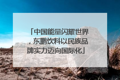 中国能量闪耀世界，东鹏饮料以民族品牌实力迈向国际化