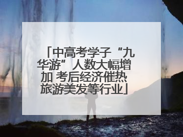 中高考学子“九华游”人数大幅增加 考后经济催热旅游美发等行业