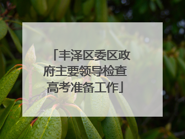 丰泽区委区政府主要领导检查高考准备工作