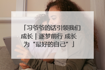 习爷爷的话引领我们成长｜逐梦前行 成长为“最好的自己”