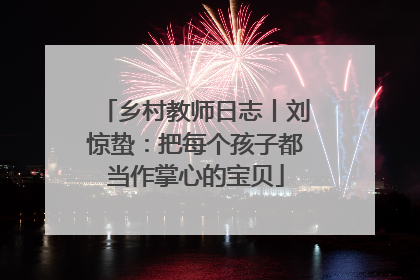 乡村教师日志丨刘惊蛰：把每个孩子都当作掌心的宝贝
