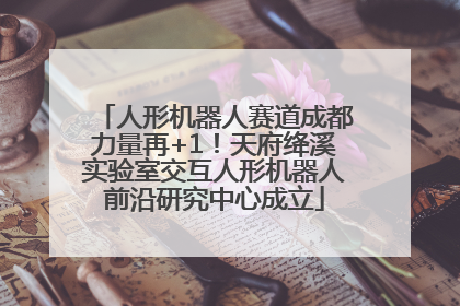 人形机器人赛道成都力量再+1！天府绛溪实验室交互人形机器人前沿研究中心成立