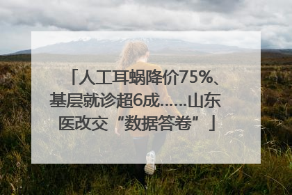 人工耳蜗降价75%、基层就诊超6成……山东医改交“数据答卷”