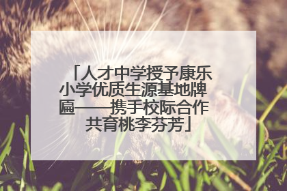 人才中学授予康乐小学优质生源基地牌匾——携手校际合作  共育桃李芬芳
