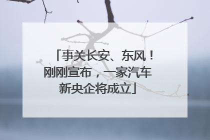 事关长安、东风！刚刚宣布，一家汽车新央企将成立