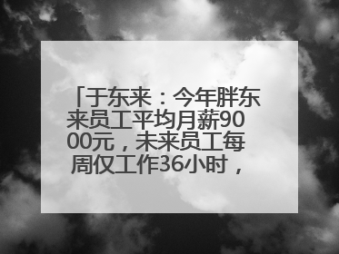 于东来：今年胖东来员工平均月薪9000元，未来员工每周仅工作36小时，年假40天起