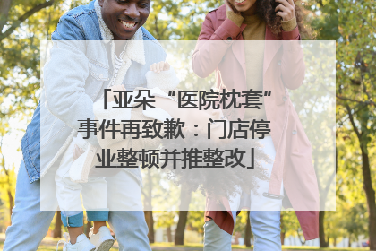 亚朵“医院枕套”事件再致歉：门店停业整顿并推整改