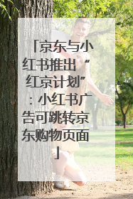 京东与小红书推出“红京计划”：小红书广告可跳转京东购物页面