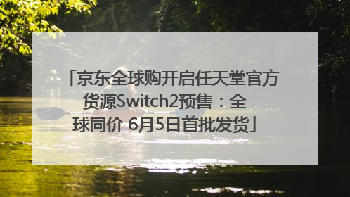 京东全球购开启任天堂官方货源Switch2预售：全球同价 6月5日首批发货