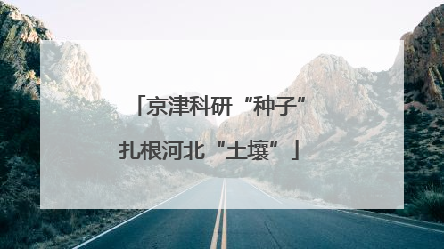 京津科研“种子”扎根河北“土壤”