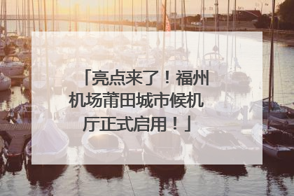 亮点来了！福州机场莆田城市候机厅正式启用！