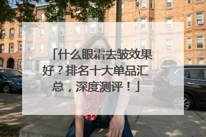 什么眼霜去皱效果好？排名十大单品汇总，深度测评！