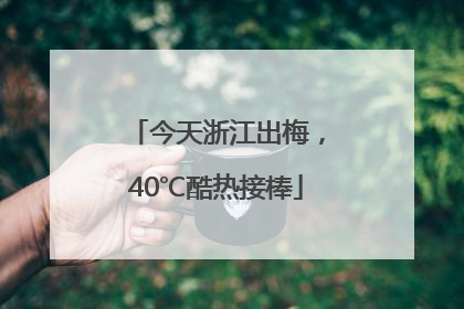 今天浙江出梅，40℃酷热接棒