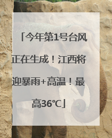 今年第1号台风正在生成！江西将迎暴雨+高温！最高36℃