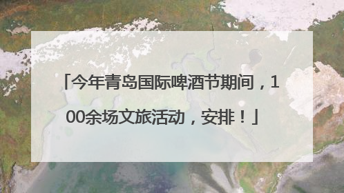 今年青岛国际啤酒节期间，100余场文旅活动，安排！