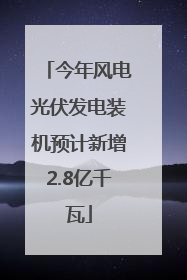 今年风电光伏发电装机预计新增2.8亿千瓦