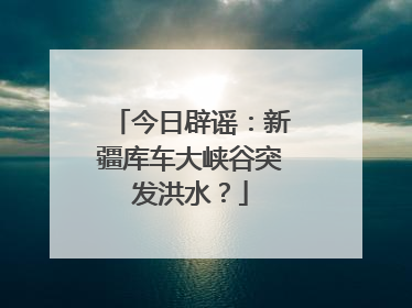 今日辟谣：新疆库车大峡谷突发洪水？
