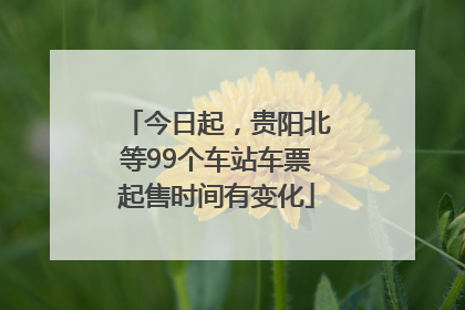 今日起，贵阳北等99个车站车票起售时间有变化