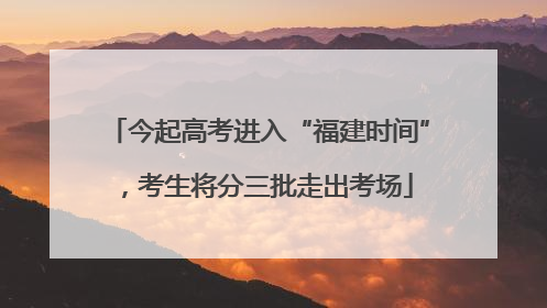 今起高考进入“福建时间”，考生将分三批走出考场