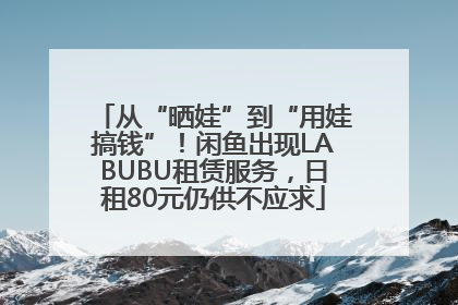 从“晒娃”到“用娃搞钱”！闲鱼出现LABUBU租赁服务，日租80元仍供不应求
