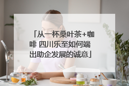 从一杯桑叶茶+咖啡 四川乐至如何端出助企发展的诚意