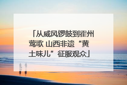 从威风锣鼓到霍州莺歌 山西非遗“黄土味儿”征服观众