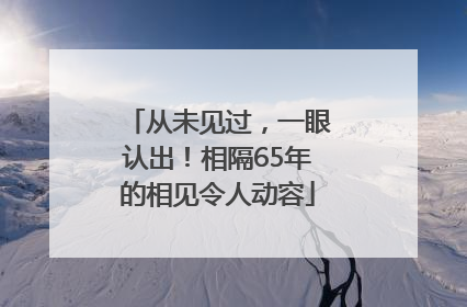 从未见过，一眼认出！相隔65年的相见令人动容