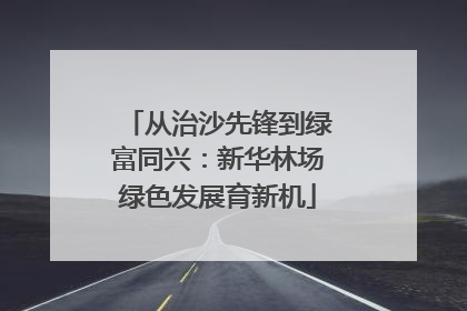 从治沙先锋到绿富同兴：新华林场绿色发展育新机