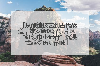 从酿造技艺到古代战道，雄安新区容东片区“红领巾小记者”沉浸式感受历史韵味