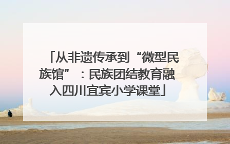 从非遗传承到“微型民族馆”：民族团结教育融入四川宜宾小学课堂