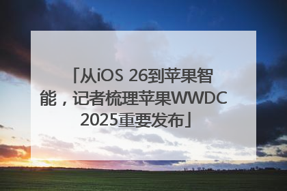 从iOS 26到苹果智能，记者梳理苹果WWDC 2025重要发布