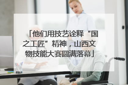 他们用技艺诠释“国之工匠”精神，山西文物技能大赛圆满落幕