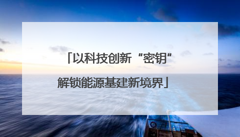 以科技创新“密钥”解锁能源基建新境界