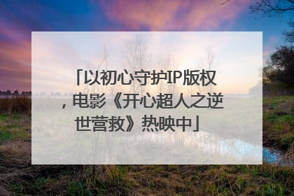 以初心守护IP版权，电影《开心超人之逆世营救》热映中