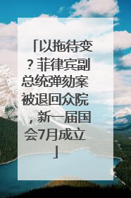 以拖待变？菲律宾副总统弹劾案被退回众院，新一届国会7月成立