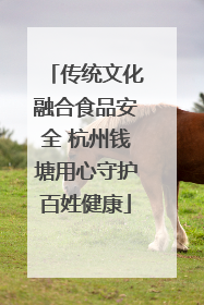 传统文化融合食品安全 杭州钱塘用心守护百姓健康