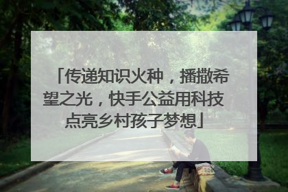 传递知识火种，播撒希望之光，快手公益用科技点亮乡村孩子梦想