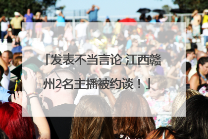 发表不当言论 江西赣州2名主播被约谈！