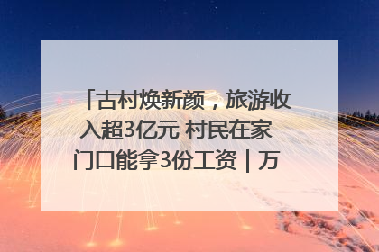 古村焕新颜，旅游收入超3亿元 村民在家门口能拿3份工资｜万千气象看四川