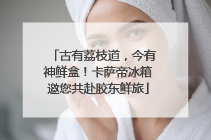 古有荔枝道，今有神鲜盒！卡萨帝冰箱邀您共赴胶东鲜旅