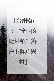 台州椒江：“全国文明村镇”落户下陈广兴村
