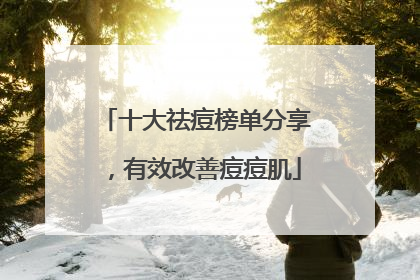 十大祛痘榜单分享，有效改善痘痘肌
