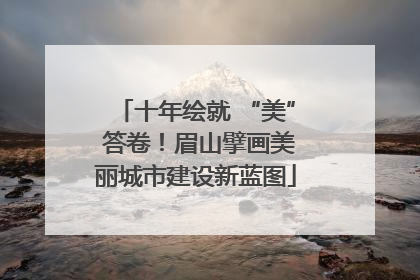 十年绘就 “美” 答卷！眉山擘画美丽城市建设新蓝图