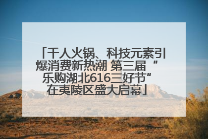 千人火锅、科技元素引爆消费新热潮 第三届“乐购湖北616三好节”在夷陵区盛大启幕